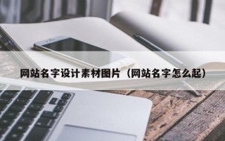 昭通网站名字设计素材图片（网站名字怎么起）